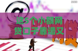这5个小额网贷口子靠谱又下款快