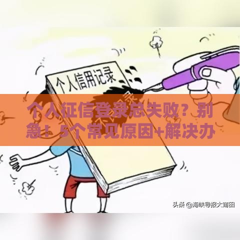 个人征信登录总失败?别急!5个常见原因+解决办法全解析 个人征信登录总失败?别急!5个常见原因+解决办法全解析