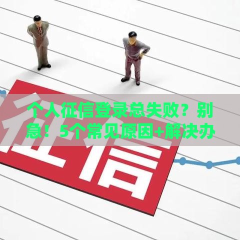 个人征信登录总失败?别急!5个常见原因+解决办法全解析 个人征信登录总失败?别急!5个常见原因+解决办法全解析