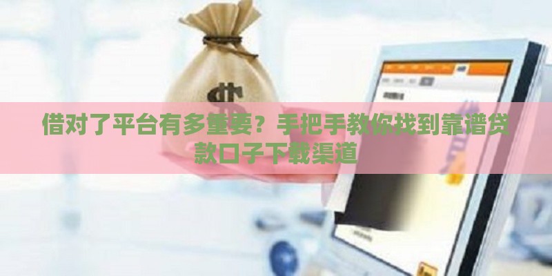 借对了平台有多重要？手把手教你找到靠谱贷款口子下载渠道