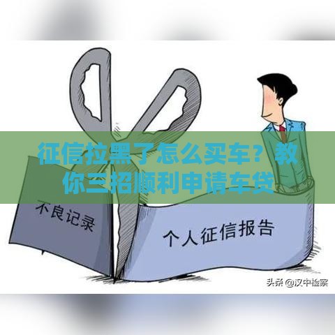 征信拉黑了怎么买车？教你三招顺利申请车贷
