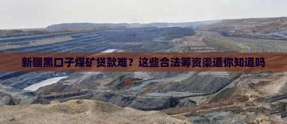 新疆黑口子煤矿贷款难？这些合法筹资渠道你知道吗