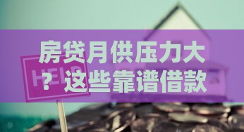 房贷月供压力大？这些靠谱借款口子帮你轻松周转！