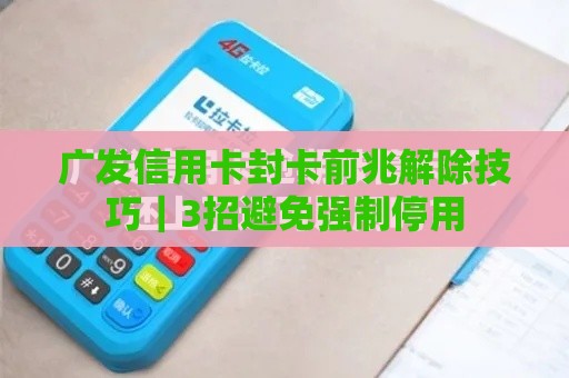 广发信用卡封卡前兆解除技巧｜3招避免强制停用