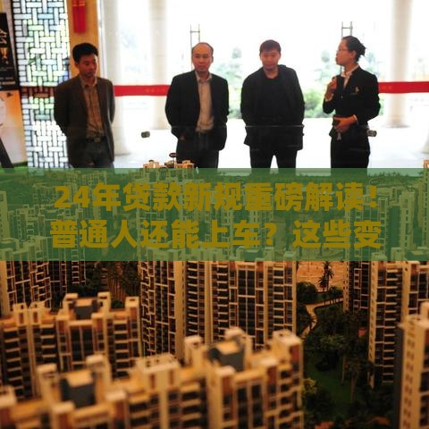 24年贷款新规重磅解读！普通人还能上车？这些变化必须懂