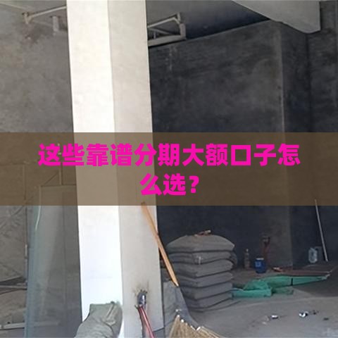 这些靠谱分期大额口子怎么选？