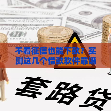 不看征信也能下款？实测这几个借款软件靠谱推荐！