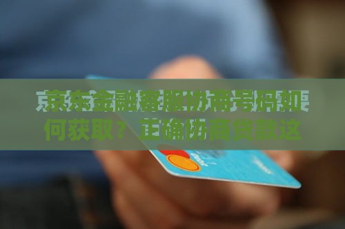 京东金融客服协商号码如何获取？正确协商贷款这样做