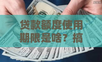 贷款额度使用期限是啥？搞懂这几点，借钱不踩坑！