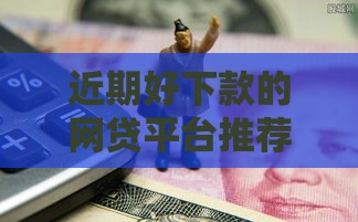 近期好下款的网贷平台推荐，实测有效！