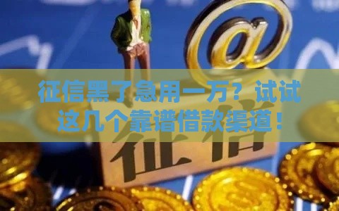 征信黑了急用一万？试试这几个靠谱借款渠道！