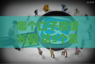 哪个口子能借长期 这5个靠谱平台能借3年以上
