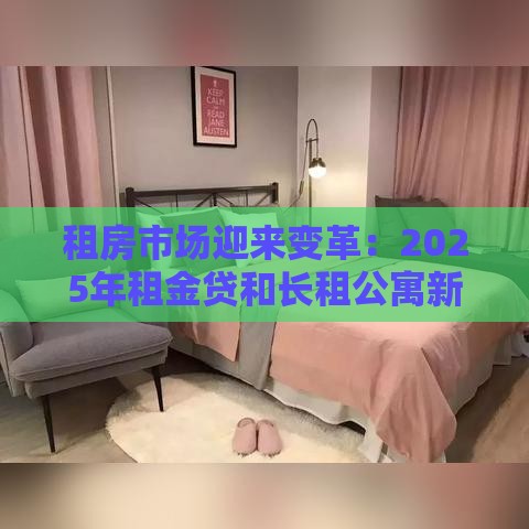 租房市场迎来变革：2025年租金贷和长租公寓新玩法解析
