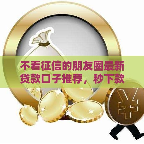 不看征信的朋友圈最新贷款口子推荐，秒下款无压力
