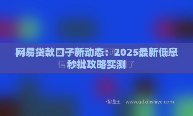 网易贷款口子新动态：2025最新低息秒批攻略实测