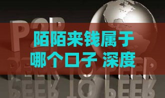 陌陌来钱属于哪个口子 深度解析这个靠谱的网贷渠道