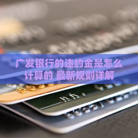 广发银行的违约金是怎么计算的 最新规则详解