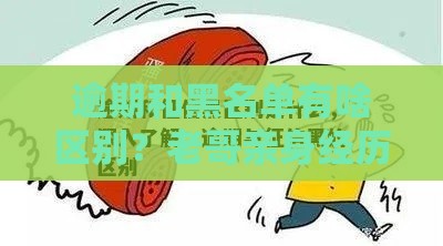 逾期和黑名单有啥区别？老哥亲身经历告诉你真相