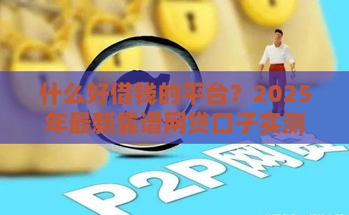 什么好借钱的平台？2025年最新靠谱网贷口子实测推荐