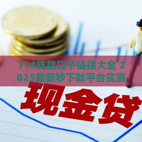 714贷款口子链接大全 2025最新秒下款平台实测分享