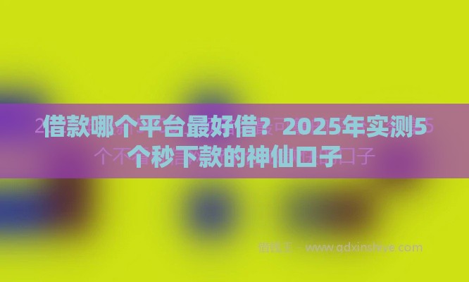 借款哪个平台最好借？2025年实测5个秒下款的神仙口子