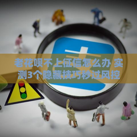 老花呗不上征信怎么办 实测3个隐藏技巧秒过风控