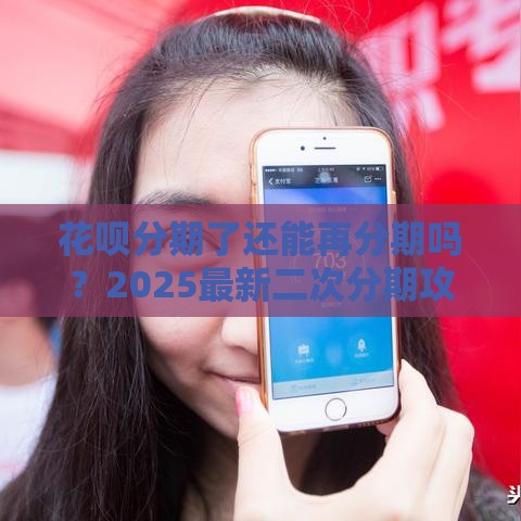 花呗分期了还能再分期吗？2025最新二次分期攻略实测
