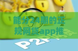 能分24期的正规网贷app推荐，这几家靠谱又灵活！