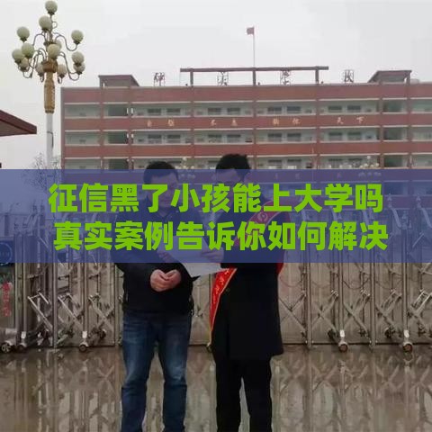 征信黑了小孩能上大学吗 真实案例告诉你如何解决学费难题