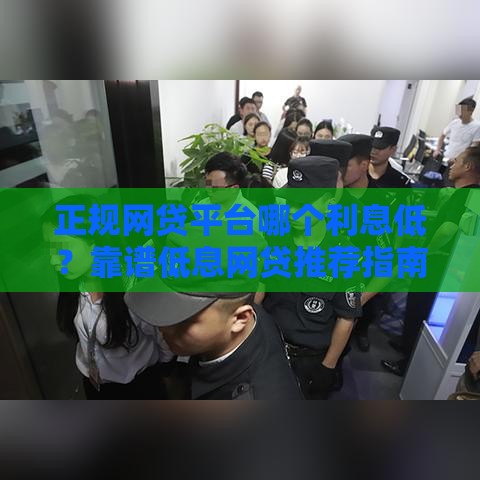 正规网贷平台哪个利息低？靠谱低息网贷推荐指南