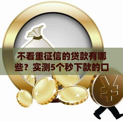 不看重征信的贷款有哪些？实测5个秒下款的口子分享