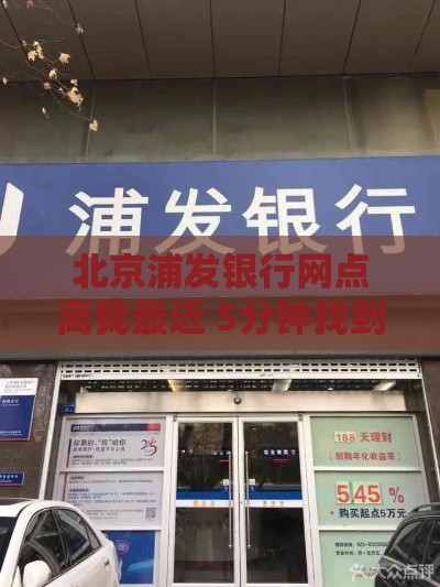北京浦发银行网点离我最近 5分钟找到靠谱贷款经理