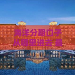 海洋分期口子从哪里进去 最新入口及申请攻略分享
