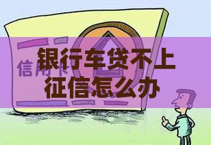 银行车贷不上征信怎么办 老司机教你三招完美避坑