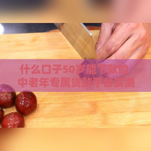 什么口子50岁能下款的 中老年专属贷款平台实测推荐