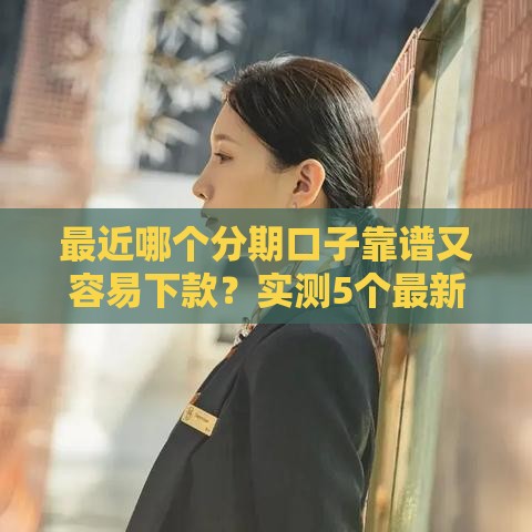 最近哪个分期口子靠谱又容易下款？实测5个最新网贷平台