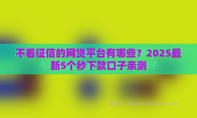 不看征信的网贷平台有哪些？2025最新5个秒下款口子亲测