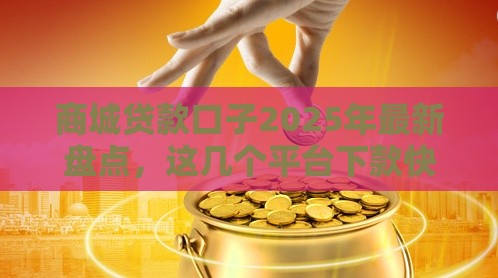 商城贷款口子2025年最新盘点，这几个平台下款快额度高