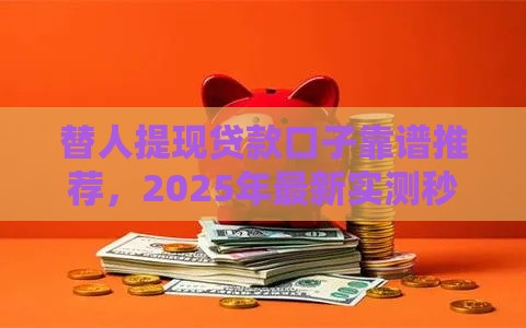 替人提现贷款口子靠谱推荐，2025年最新实测秒到账平台
