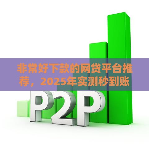 非常好下款的网贷平台推荐，2025年实测秒到账口子合集