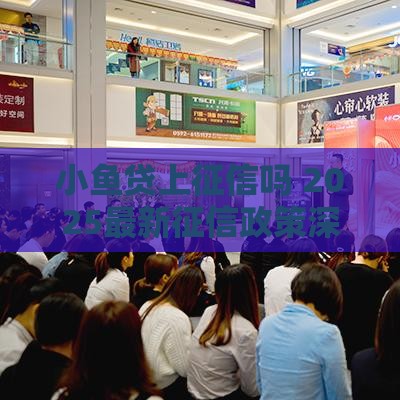 小鱼贷上征信吗 2025最新征信政策深度解析