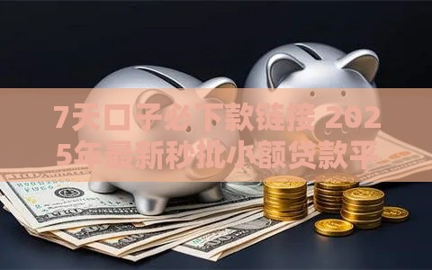 7天口子必下款链接 2025年最新秒批小额贷款平台实测