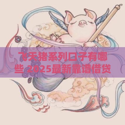 飞天猪系列口子有哪些 2025最新靠谱借贷平台盘点