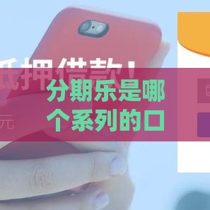 分期乐是哪个系列的口子？深度解析分期乐贷款产品
