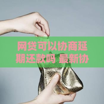 网贷可以协商延期还款吗 最新协商技巧和平台推荐