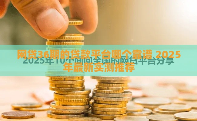 网贷36期的贷款平台哪个靠谱 2025年最新实测推荐