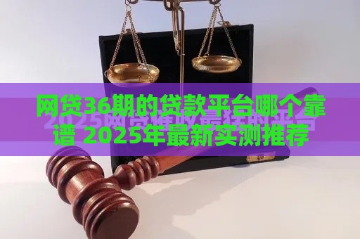 网贷36期的贷款平台哪个靠谱 2025年最新实测推荐