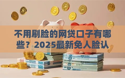 不用刷脸的网贷口子有哪些？2025最新免人脸认证借款平台推荐