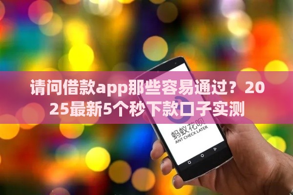 请问借款app那些容易通过？2025最新5个秒下款口子实测
