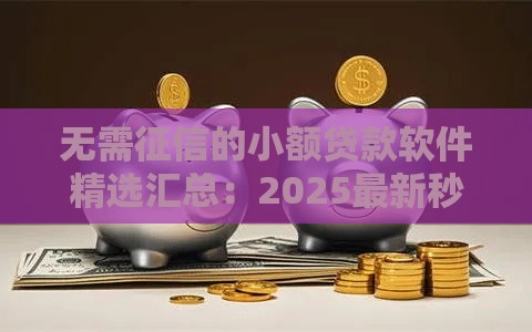 无需征信的小额贷款软件精选汇总：2025最新秒批口子推荐
